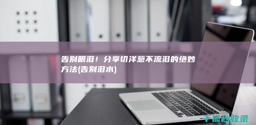 告别眼泪！分享切洋葱不流泪的绝妙方法 (告别泪水)