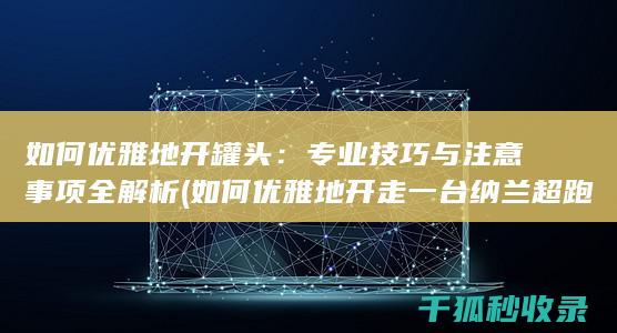 如何优雅地开罐头：专业技巧与注意事项全解析 (如何优雅地开走一台纳兰超跑)