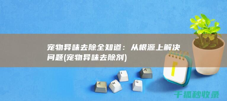 宠物异味去除全知道：从根源上解决问题 (宠物异味去除剂)