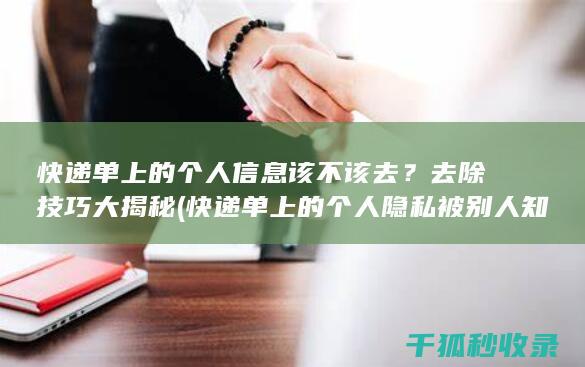 快递单上的个人信息该不该去？去除技巧大揭秘 (快递单上的个人隐私被别人知道会有哪些后果)