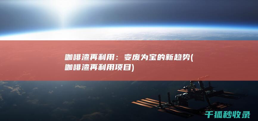 咖啡渣再利用：变废为宝的新趋势 (咖啡渣再利用项目)