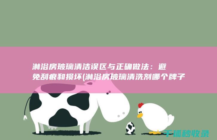 淋浴房玻璃清洁误区与正确做法：避免刮痕和损坏 (淋浴房玻璃清洗剂哪个牌子好)
