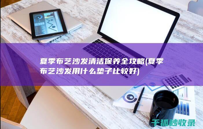 夏季布艺沙发清洁保养全攻略 (夏季布艺沙发用什么垫子比较好)