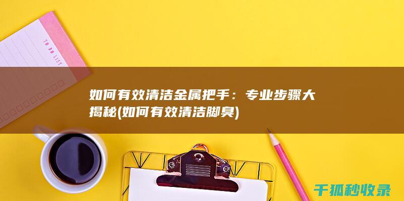 如何有效清洁金属把手：专业步骤大揭秘 (如何有效清洁脚臭)