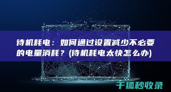 待机耗电：如何通过设置减少不必要的电量消耗？ (待机耗电太快怎么办)