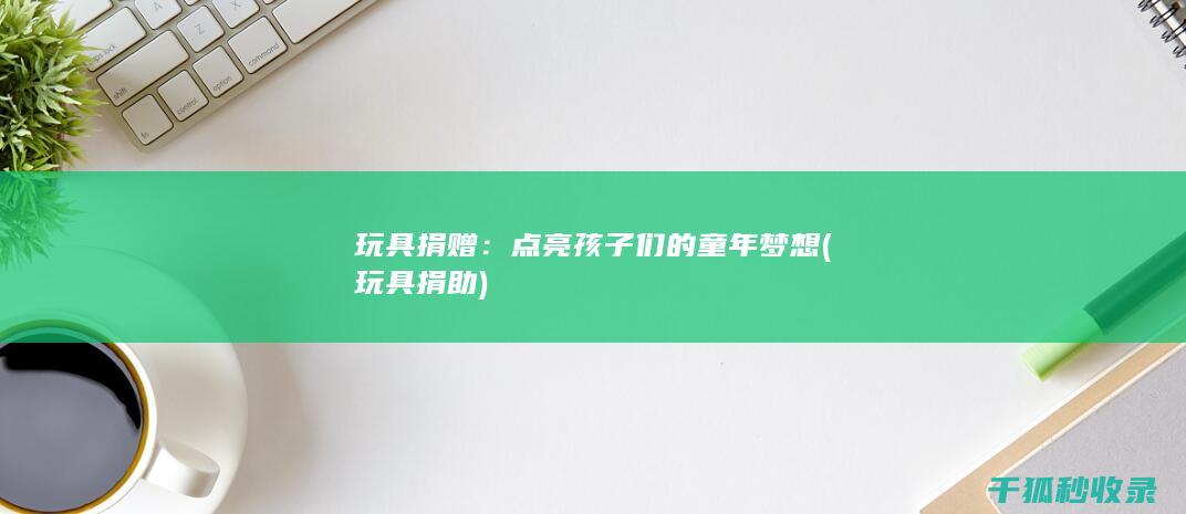 玩具捐赠：点亮孩子们的童年梦想 (玩具捐助)