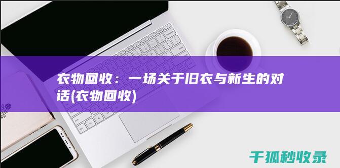 衣物回收：一场关于旧衣与新生的对话 (衣物 回收)