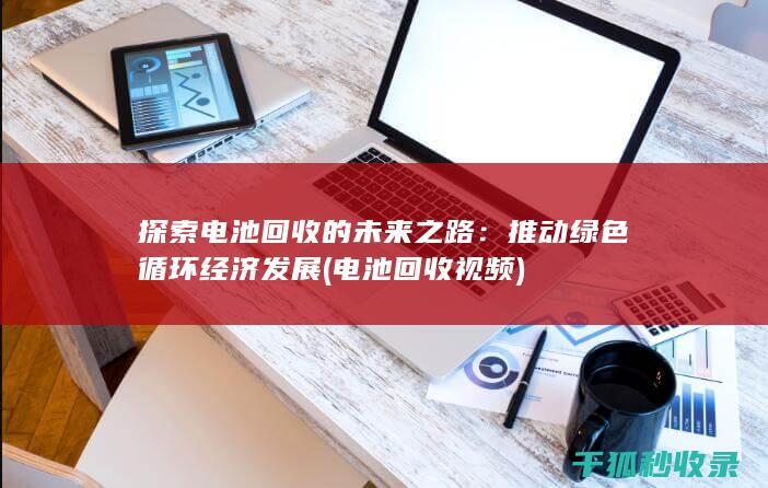 探索电池回收的未来之路：推动绿色循环经济发展 (电池回收视频)