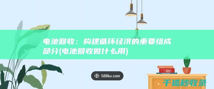 电池回收：构建循环经济的重要组成部分 (电池回收做什么用)