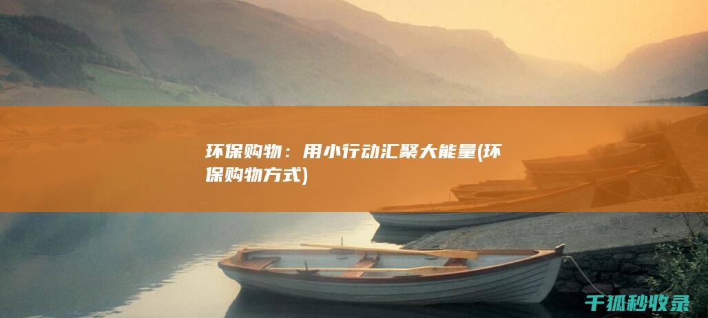 环保购物：用小行动汇聚大能量 (环保购物方式)