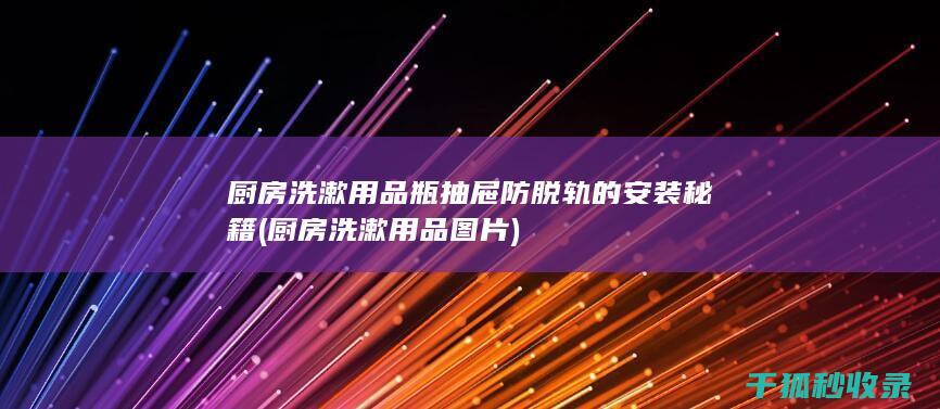 厨房洗漱用品瓶抽屉防脱轨的安装秘籍 (厨房洗漱用品图片)