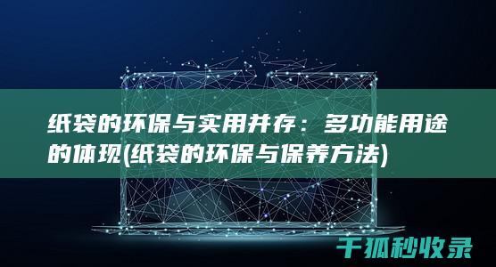 纸袋的环保与实用并存：多功能用途的体现 (纸袋的环保与保养方法)