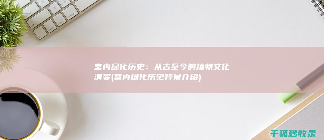 室内绿化历史：从古至今的植物文化演变 (室内绿化历史背景介绍)