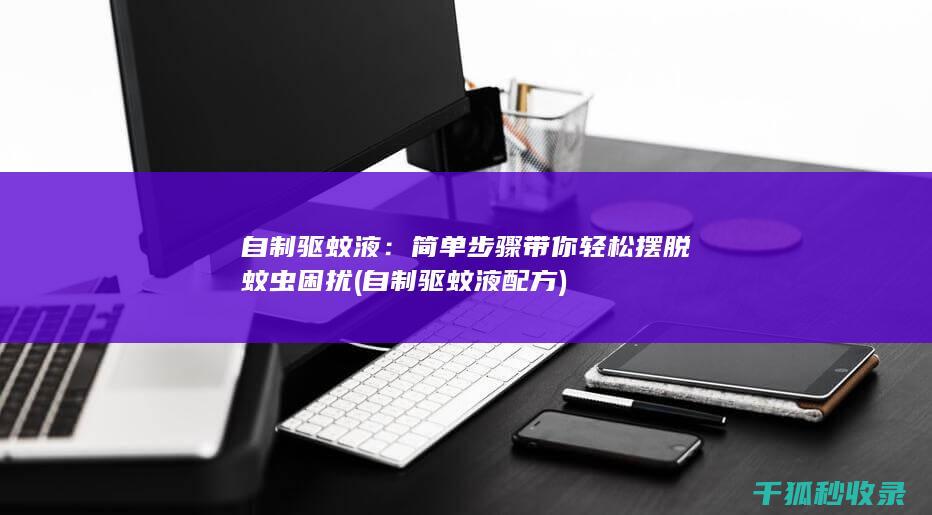 自制驱蚊液：简单步骤带你轻松摆脱蚊虫困扰 (自制驱蚊液配方)