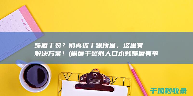 嘴唇干裂？别再被干燥所困，这里有解决方案！ (嘴唇干裂别人口水贱嘴唇有事吗)
