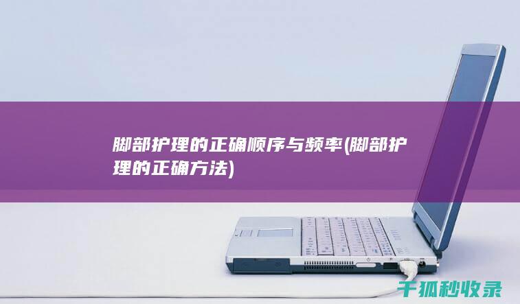 脚部护理的正确顺序与频率 (脚部护理的正确方法)