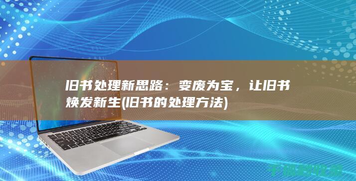 旧书处理新思路：变废为宝，让旧书焕发新生 (旧书的处理方法)