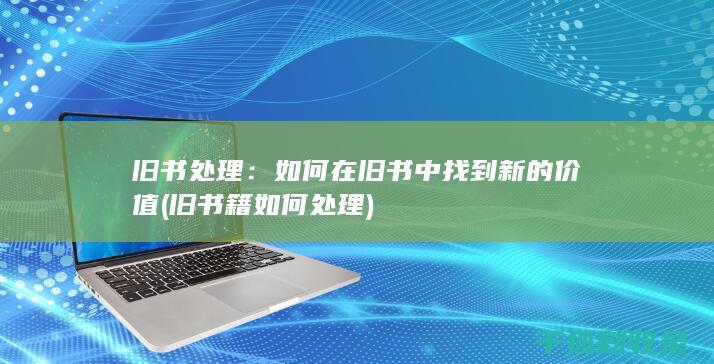 旧书处理：如何在旧书中找到新的价值 (旧书籍如何处理)