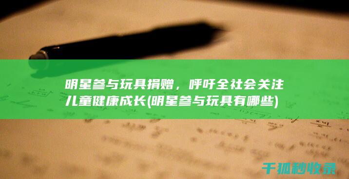 明星参与玩具捐赠，呼吁全社会关注儿童健康成长 (明星参与玩具有哪些)