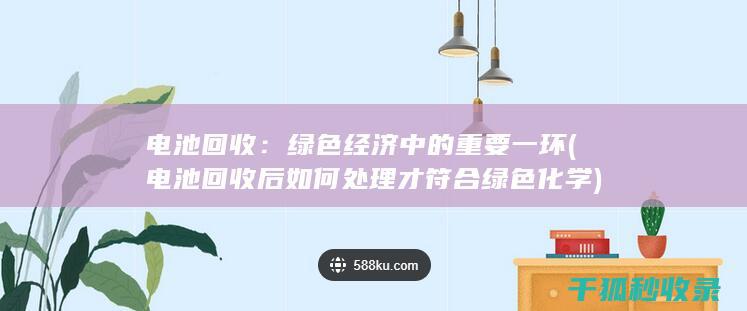 电池回收：绿色经济中的重要一环 (电池回收后如何处理才符合绿色化学)