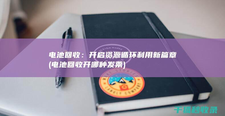 电池回收：开启资源循环利用新篇章 (电池回收开哪种发票)