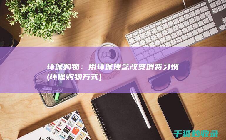 环保购物：用环保理念改变消费习惯 (环保购物方式)