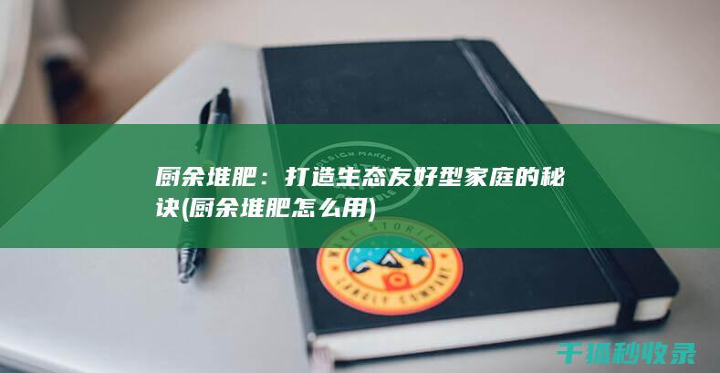 厨余堆肥：打造生态友好型家庭的秘诀 (厨余堆肥怎么用)
