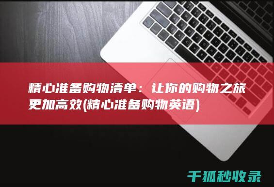 精心准备购物清单：让你的购物之旅更加高效 (精心准备购物英语)