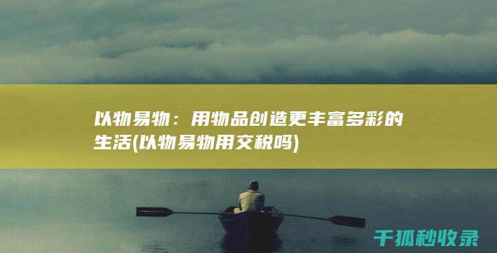 以物易物：用物品创造更丰富多彩的生活 (以物易物用交税吗)