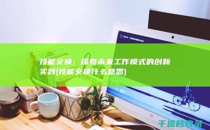 技能交换：探索未来工作模式的创新实践 (技能交换什么意思)