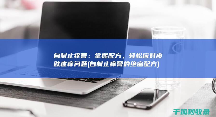 自制止痒膏：掌握配方，轻松应对皮肤瘙痒问题 (自制止痒膏的绝密配方)