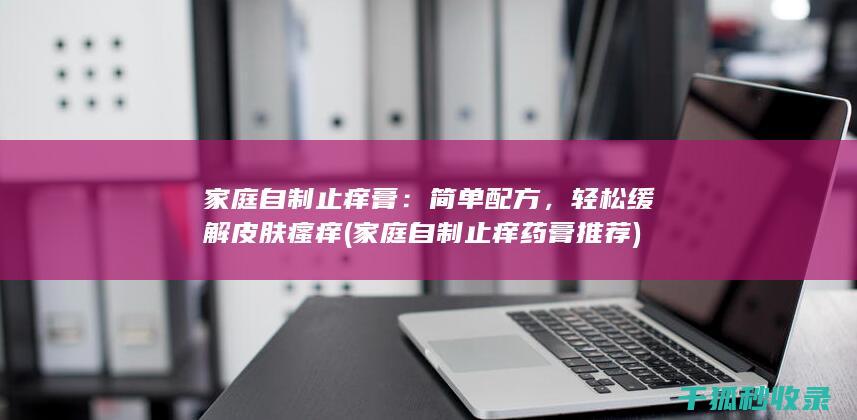 家庭自制止痒膏：简单配方，轻松缓解皮肤瘙痒 (家庭自制止痒药膏推荐)
