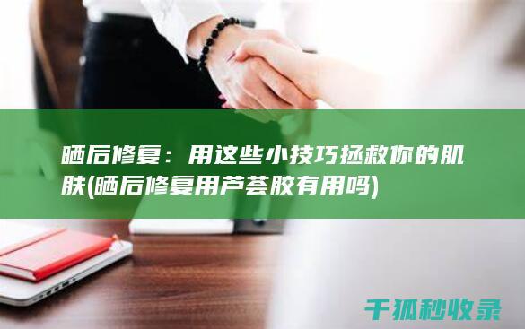 晒后修复：用这些小技巧拯救你的肌肤 (晒后修复用芦荟胶有用吗)