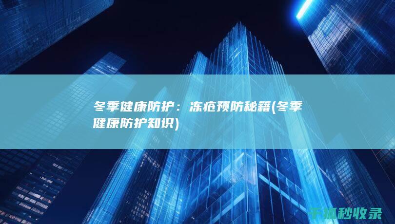 冬季健康防护：冻疮预防秘籍 (冬季健康防护知识)