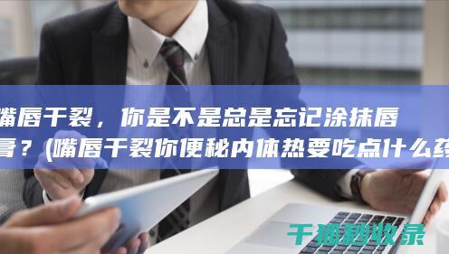 嘴唇干裂，你是不是总是忘记涂抹唇膏？ (嘴唇干裂你便秘内体热要吃点什么药)