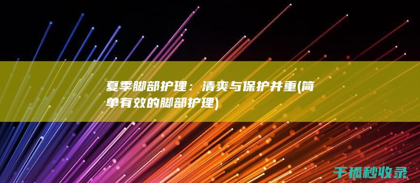 夏季脚部护理：清爽与保护并重 (简单有效的脚部护理)