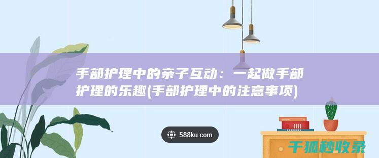 手部护理中的亲子互动：一起做手部护理的乐趣 (手部护理中的注意事项)