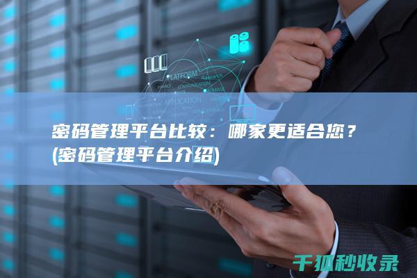密码管理平台比较：哪家更适合您？ (密码管理平台介绍)
