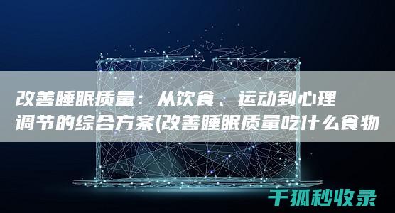 改善睡眠质量：从饮食、运动到心理调节的综合方案 (改善睡眠质量吃什么食物)