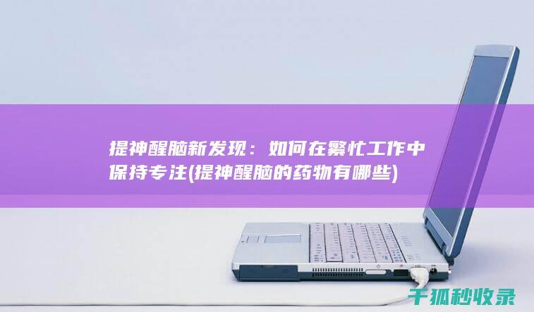 提神醒脑新发现：如何在繁忙工作中保持专注 (提神醒脑的药物有哪些)
