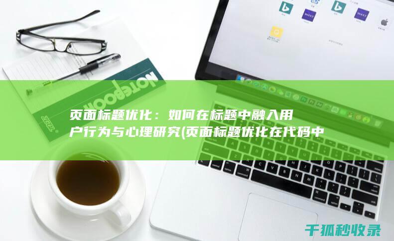 页面标题优化：如何在标题中融入用户行为与心理研究 (页面标题优化在代码中的标记为)
