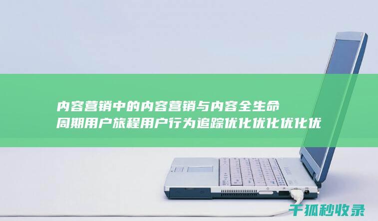 内容营销中的内容营销与内容全生命周期用户旅程用户行为追踪优化优化优化优化优化优化优化优化优化优化优化优化优化的结合 (内容营销中的内容是指什么?)