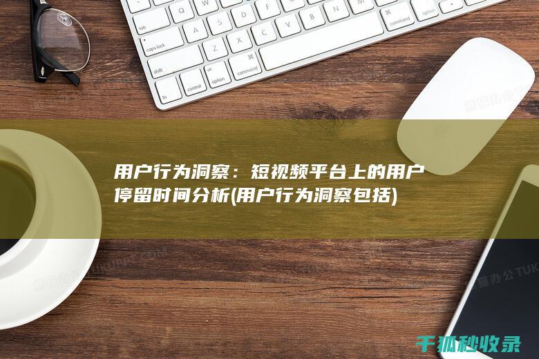 用户行为洞察：短视频平台上的用户停留时间分析 (用户行为洞察包括)